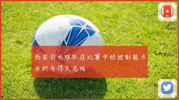 西安羽毛球队在比赛中的控制能力分析与得失总结