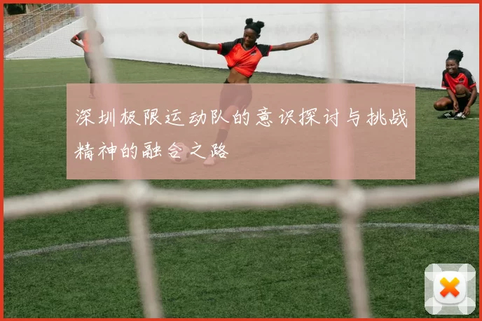 深圳极限运动队的意识探讨与挑战精神的融合之路