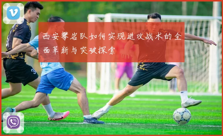 西安攀岩队如何实现进攻战术的全面革新与突破探索