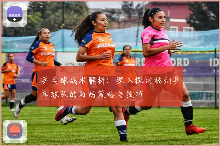 乒乓球战术解析：深入探讨杭州乒乓球队的盯防策略与技巧