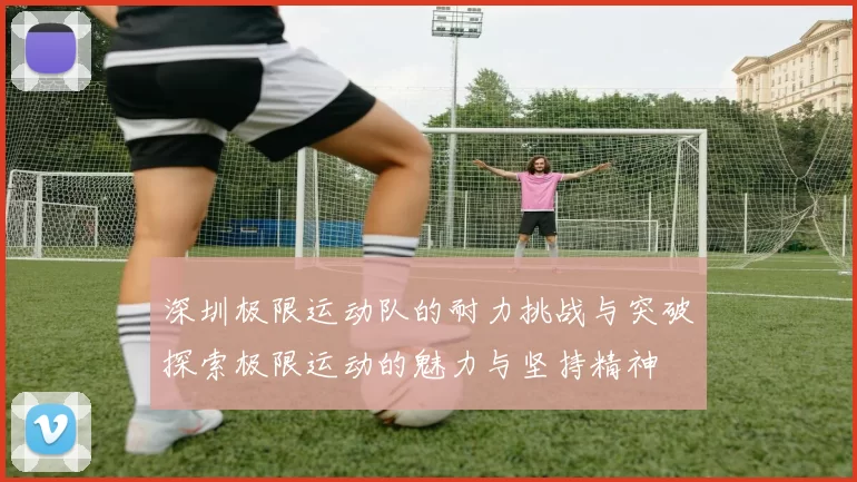 深圳极限运动队的耐力挑战与突破探索极限运动的魅力与坚持精神