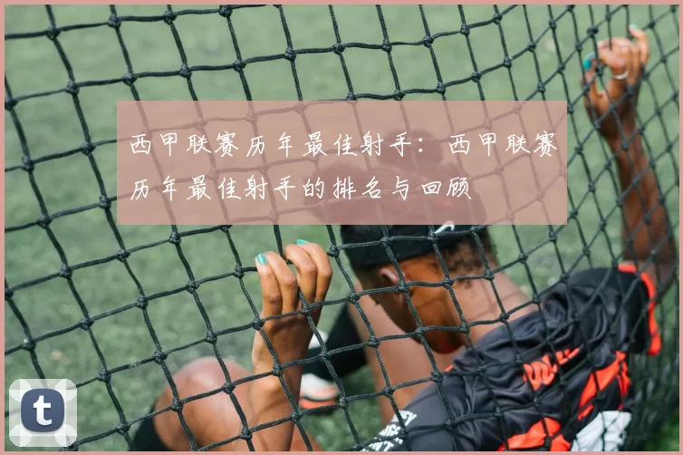 西甲联赛历年最佳射手：西甲联赛历年最佳射手的排名与回顾