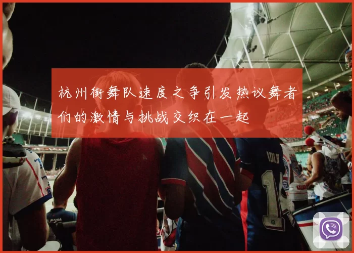 杭州街舞队速度之争引发热议舞者们的激情与挑战交织在一起