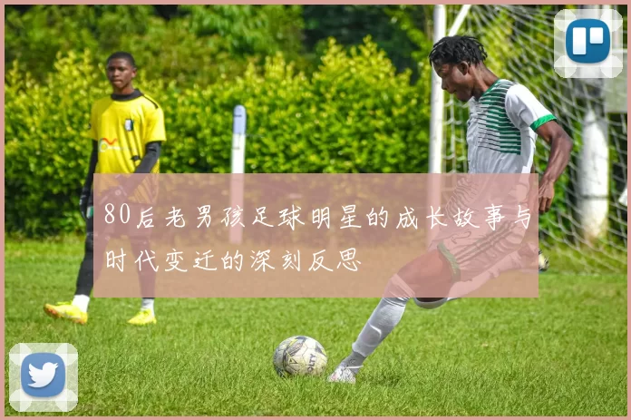 80后老男孩足球明星的成长故事与时代变迁的深刻反思