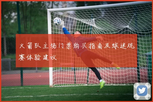 火箭队主场门票购买指南及球迷观赛体验建议