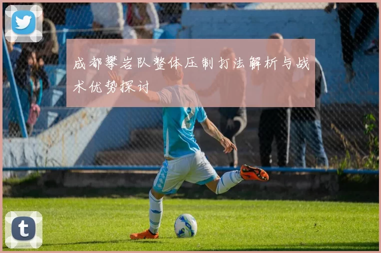 成都攀岩队整体压制打法解析与战术优势探讨