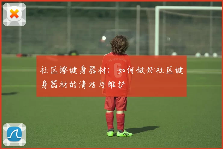 社区擦健身器材：如何做好社区健身器材的清洁与维护