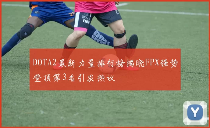 DOTA2最新力量排行榜揭晓FPX强势登顶第3名引发热议