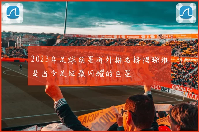 2023年足球明星海外排名榜揭晓谁是当今足坛最闪耀的巨星