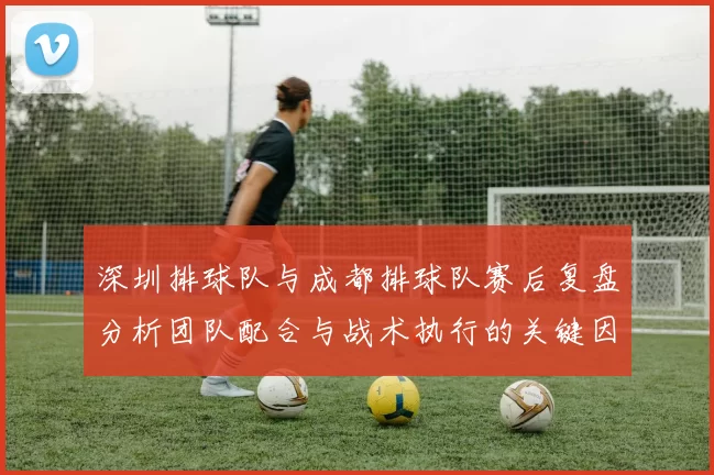 深圳排球队与成都排球队赛后复盘分析团队配合与战术执行的关键因素