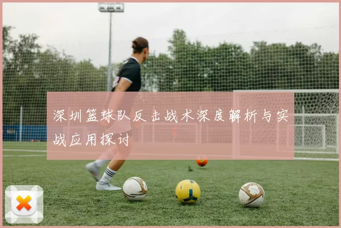 深圳篮球队反击战术深度解析与实战应用探讨