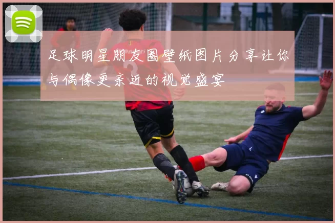 足球明星朋友圈壁纸图片分享让你与偶像更亲近的视觉盛宴
