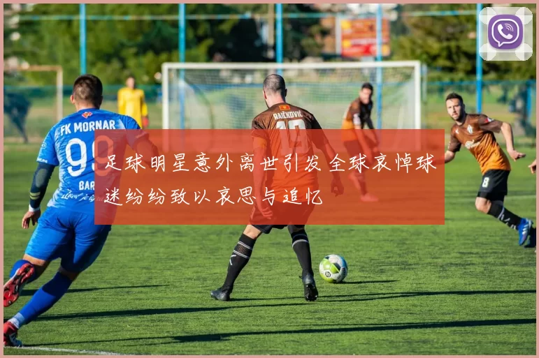 足球明星意外离世引发全球哀悼球迷纷纷致以哀思与追忆