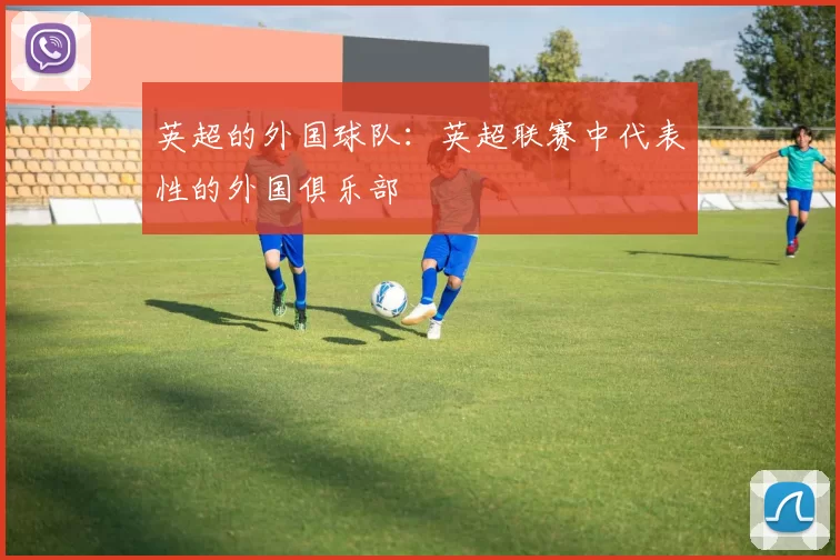 英超的外国球队：英超联赛中代表性的外国俱乐部