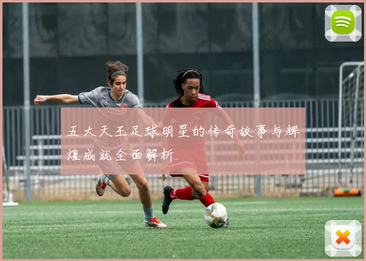 五大天王足球明星的传奇故事与辉煌成就全面解析