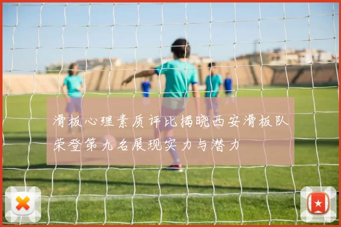 滑板心理素质评比揭晓西安滑板队荣登第九名展现实力与潜力