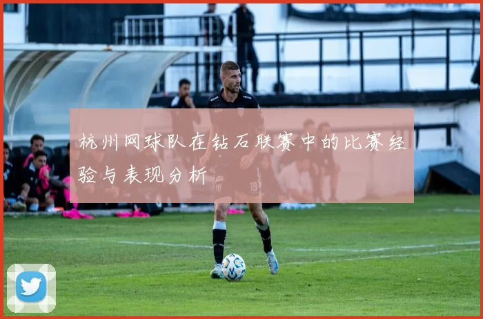 杭州网球队在钻石联赛中的比赛经验与表现分析