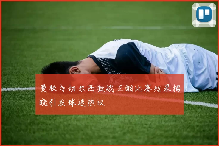 曼联与切尔西激战正酣比赛结果揭晓引发球迷热议