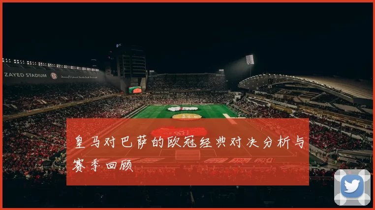 皇马对巴萨的欧冠经典对决分析与赛季回顾