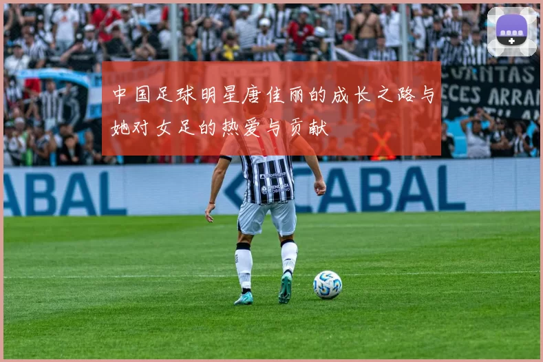 中国足球明星唐佳丽的成长之路与她对女足的热爱与贡献