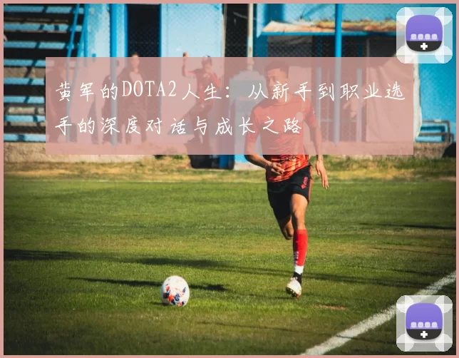 黄军的DOTA2人生：从新手到职业选手的深度对话与成长之路