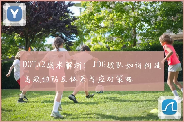 DOTA2战术解析：JDG战队如何构建高效的防反体系与应对策略