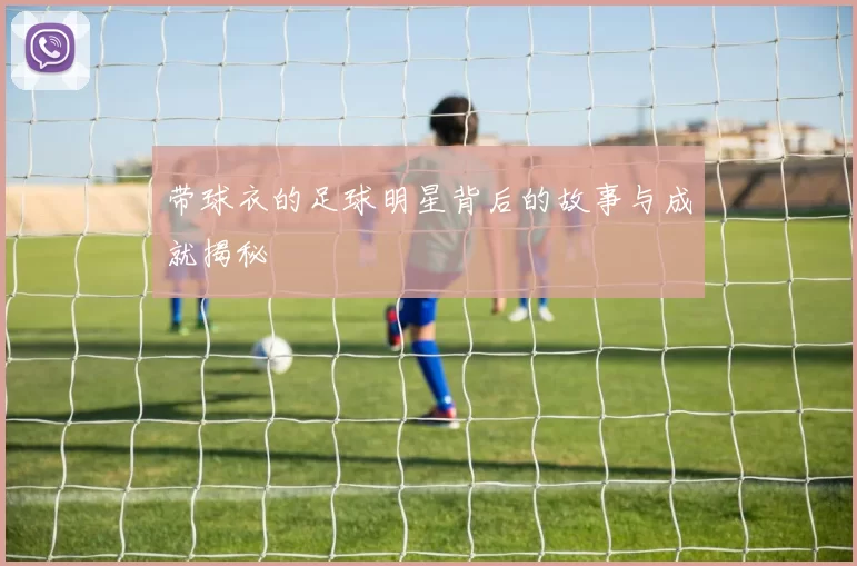 带球衣的足球明星背后的故事与成就揭秘
