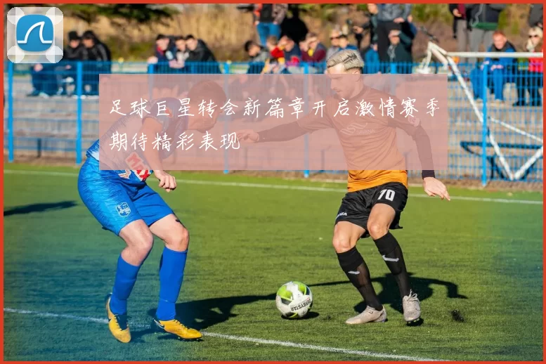 足球巨星转会新篇章开启激情赛季期待精彩表现
