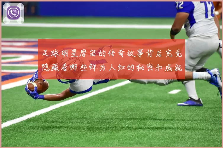 足球明星摩笛的传奇故事背后究竟隐藏着哪些鲜为人知的秘密和成就