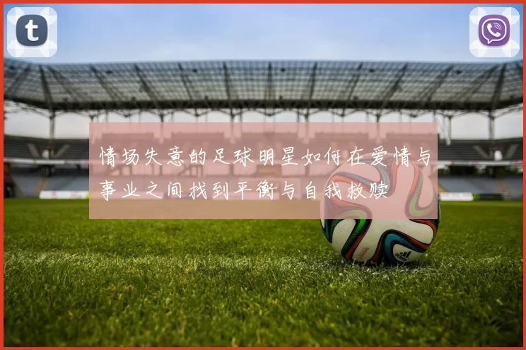 情场失意的足球明星如何在爱情与事业之间找到平衡与自我救赎