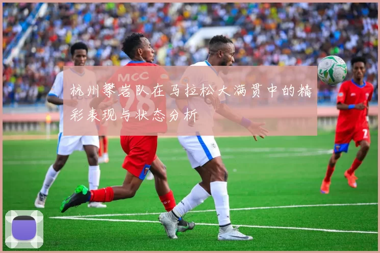 杭州攀岩队在马拉松大满贯中的精彩表现与状态分析
