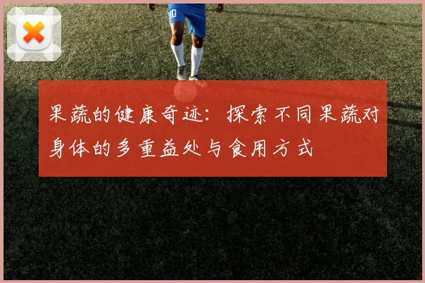 果蔬的健康奇迹：探索不同果蔬对身体的多重益处与食用方式