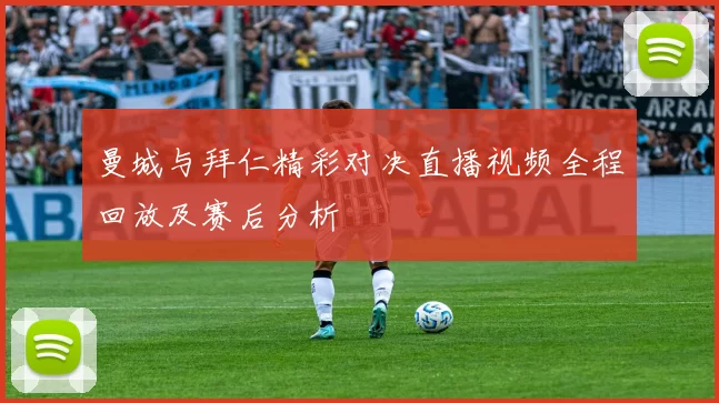曼城与拜仁精彩对决直播视频全程回放及赛后分析