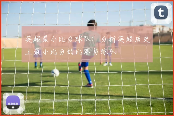 英超最小比分球队：分析英超历史上最小比分的比赛与球队