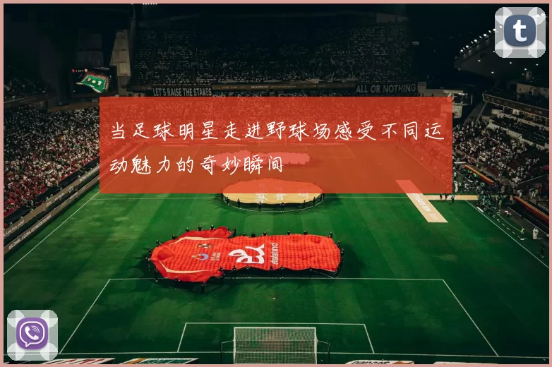 当足球明星走进野球场感受不同运动魅力的奇妙瞬间