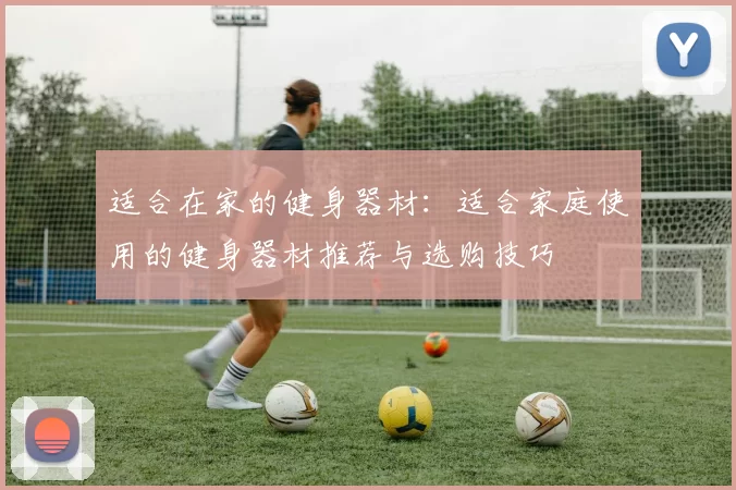 适合在家的健身器材：适合家庭使用的健身器材推荐与选购技巧