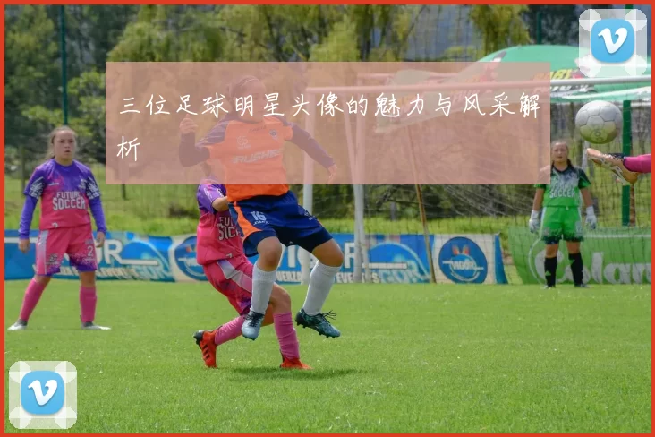 三位足球明星头像的魅力与风采解析