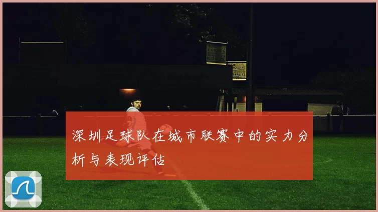 深圳足球队在城市联赛中的实力分析与表现评估