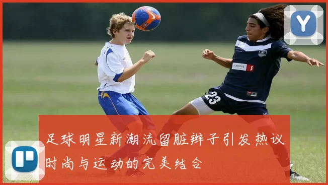 足球明星新潮流留脏辫子引发热议时尚与运动的完美结合