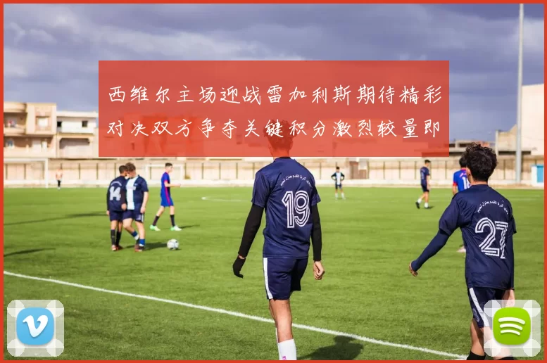 西维尔主场迎战雷加利斯期待精彩对决双方争夺关键积分激烈较量即将上演