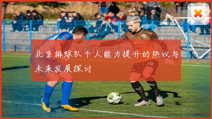 北京排球队个人能力提升的热议与未来发展探讨