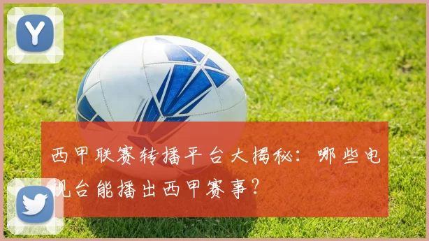 西甲联赛转播平台大揭秘：哪些电视台能播出西甲赛事？