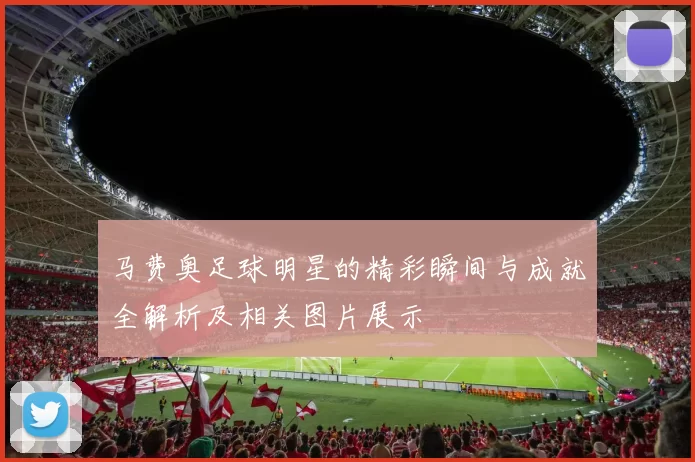 马费奥足球明星的精彩瞬间与成就全解析及相关图片展示