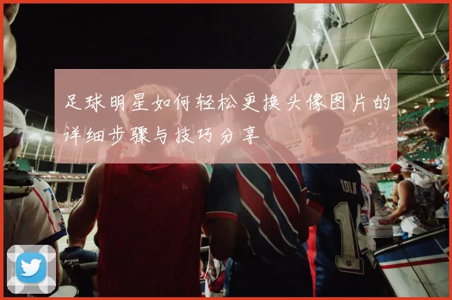 足球明星如何轻松更换头像图片的详细步骤与技巧分享