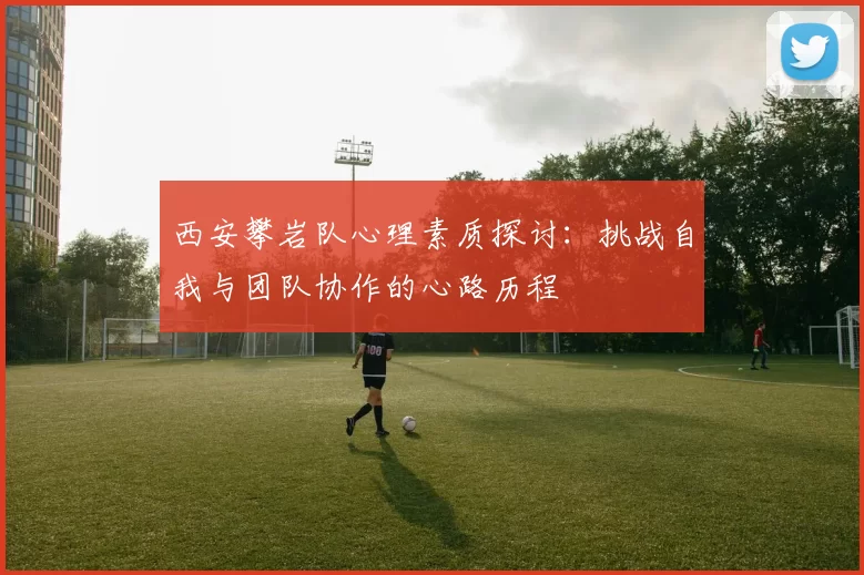 西安攀岩队心理素质探讨：挑战自我与团队协作的心路历程