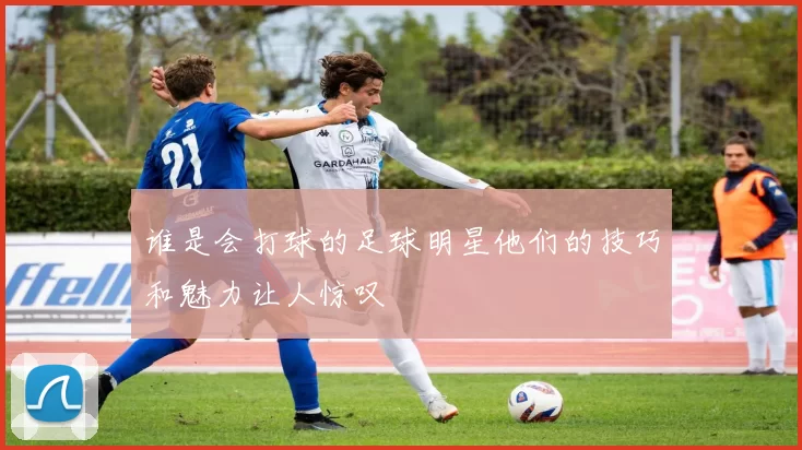 谁是会打球的足球明星他们的技巧和魅力让人惊叹