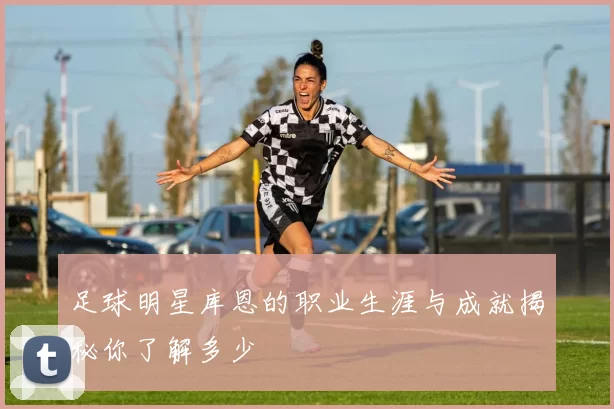 足球明星库恩的职业生涯与成就揭秘你了解多少