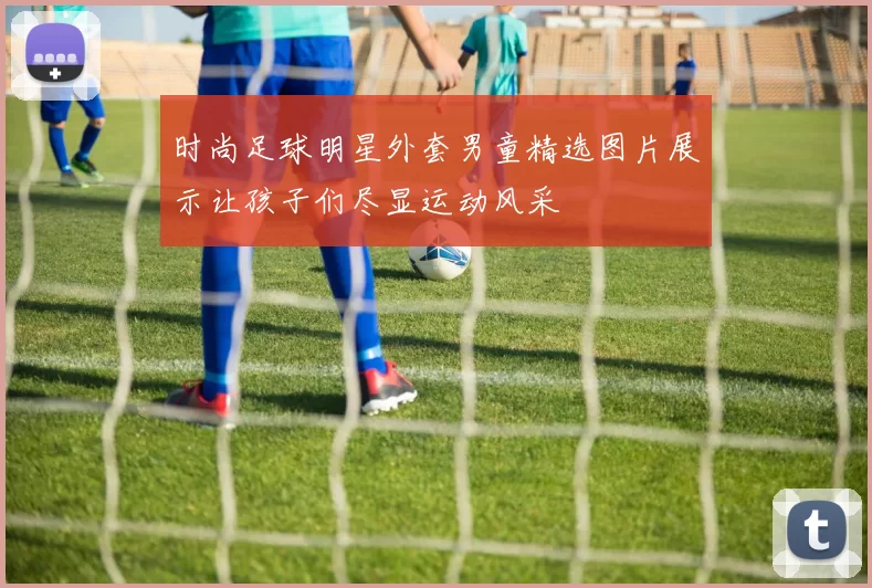 时尚足球明星外套男童精选图片展示让孩子们尽显运动风采