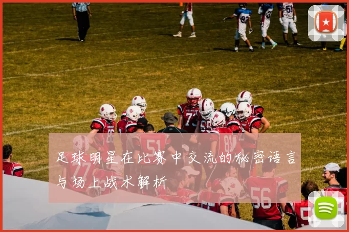 足球明星在比赛中交流的秘密语言与场上战术解析