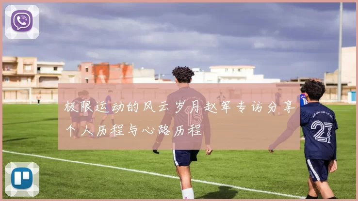 极限运动的风云岁月赵军专访分享个人历程与心路历程